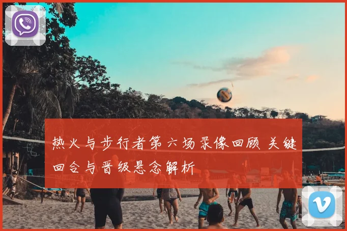 热火与步行者第六场录像回顾 关键回合与晋级悬念解析