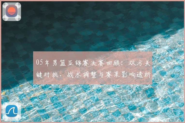 05年男篮亚锦赛决赛回顾：双方关键对抗、战术调整与赛果影响透析