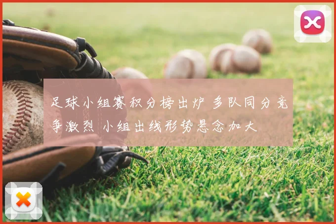 足球小组赛积分榜出炉 多队同分竞争激烈 小组出线形势悬念加大