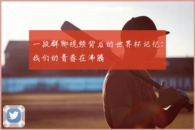 一段群聊视频背后的世界杯记忆:我们的青春在沸腾