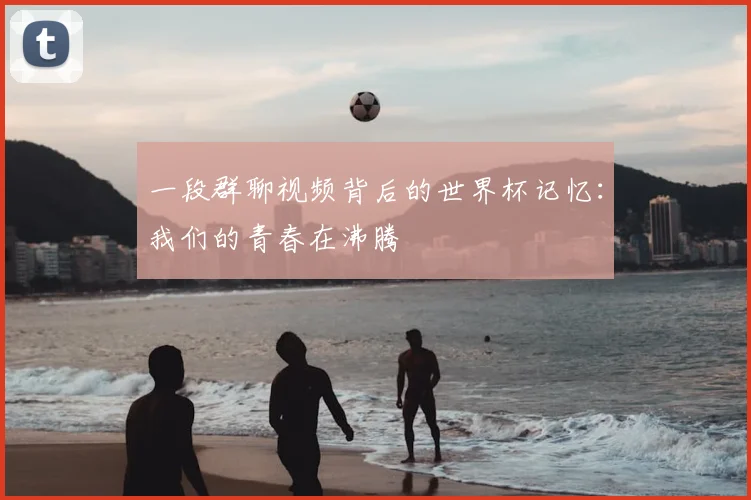 一段群聊视频背后的世界杯记忆：我们的青春在沸腾