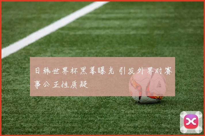 日韩世界杯黑幕曝光 引发外界对赛事公正性质疑