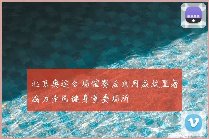 北京奥运会场馆赛后利用成效显著成为全民健身重要场所