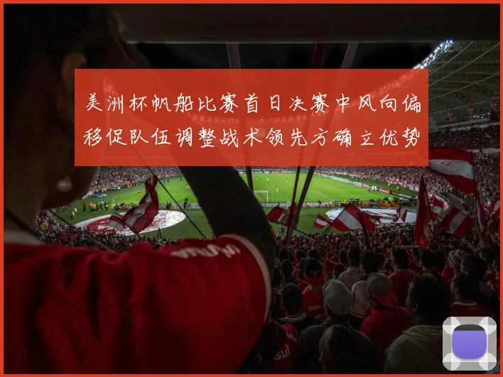 美洲杯帆船比赛首日决赛中风向偏移促队伍调整战术领先方确立优势