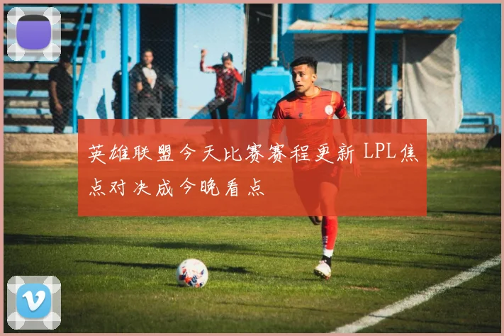 英雄联盟今天比赛赛程更新 LPL焦点对决成今晚看点