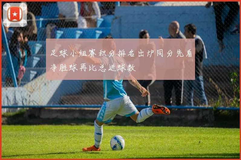 足球小组赛积分排名出炉同分先看净胜球再比总进球数