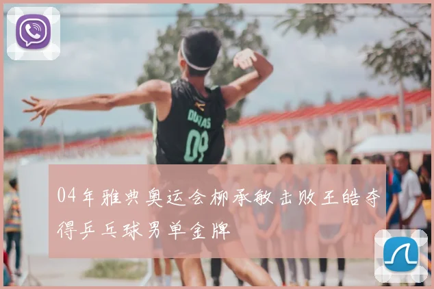 04年雅典奥运会柳承敏击败王皓夺得乒乓球男单金牌