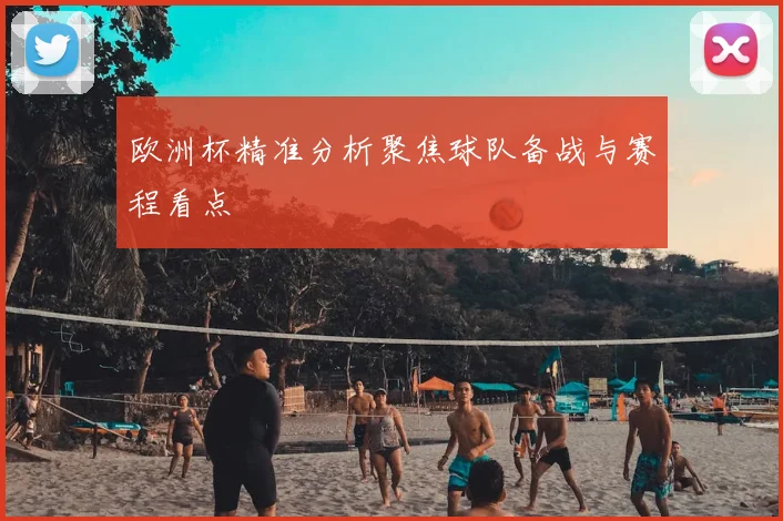 欧洲杯精准分析聚焦球队备战与赛程看点
