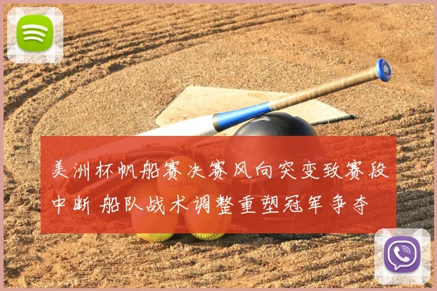 美洲杯帆船赛决赛风向突变致赛段中断 船队战术调整重塑冠军争夺