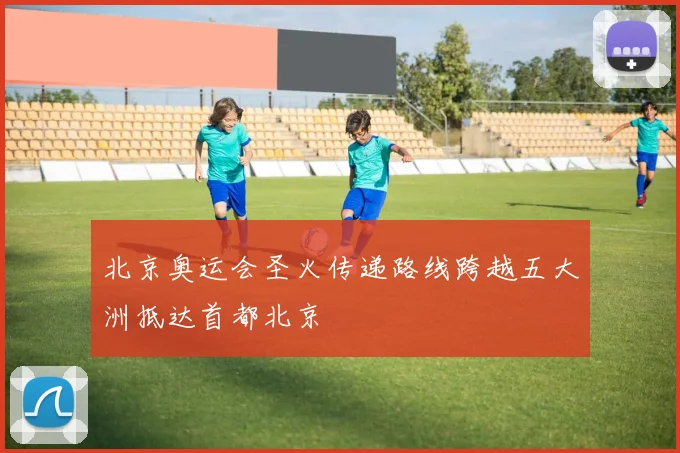北京奥运会圣火传递路线跨越五大洲抵达首都北京