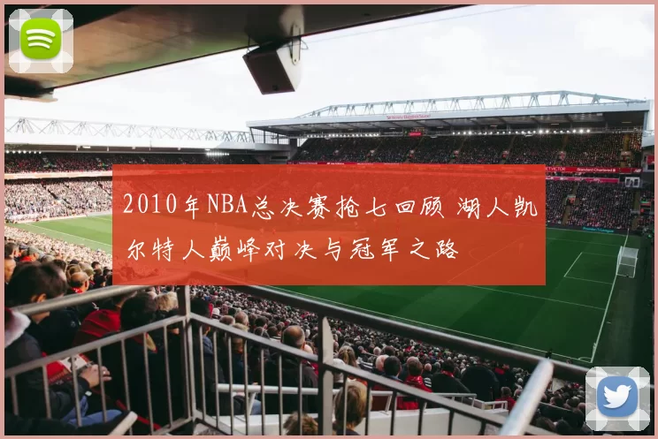 2010年NBA总决赛抢七回顾 湖人凯尔特人巅峰对决与冠军之路