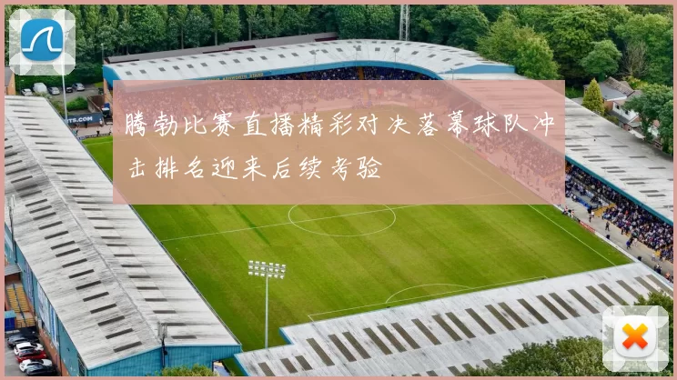 腾勃比赛直播精彩对决落幕球队冲击排名迎来后续考验