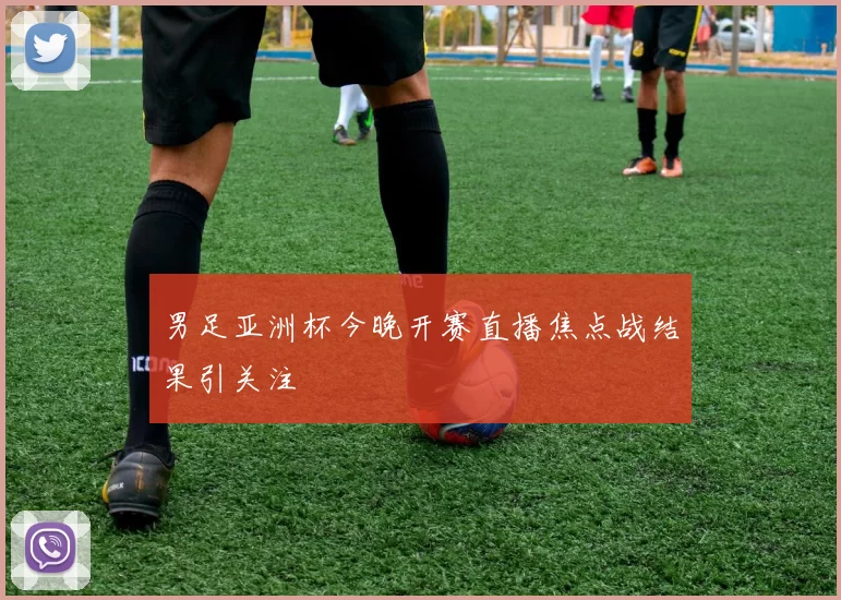 男足亚洲杯今晚开赛直播焦点战结果引关注