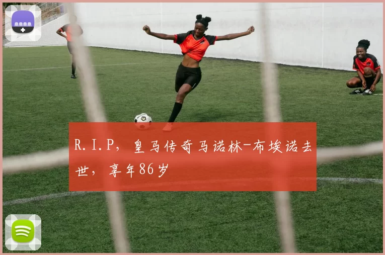 R.I.P，皇马传奇马诺林-布埃诺去世，享年86岁