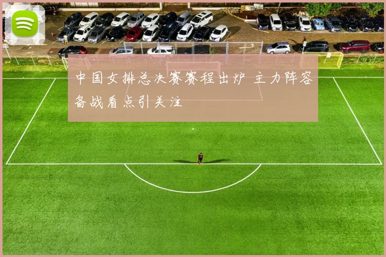 中国女排总决赛赛程出炉 主力阵容备战看点引关注