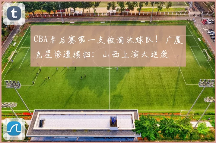 CBA季后赛第一支被淘汰球队！广厦克星惨遭横扫：山西上演大逆袭