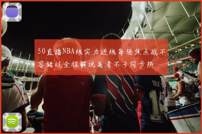 50直播NBA线实力连线每场焦点战不容错过全程解说高清不卡同步热