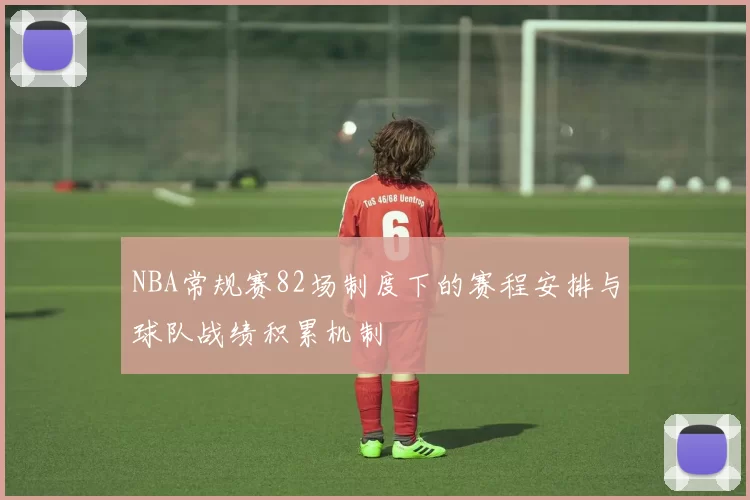 NBA常规赛82场制度下的赛程安排与球队战绩积累机制