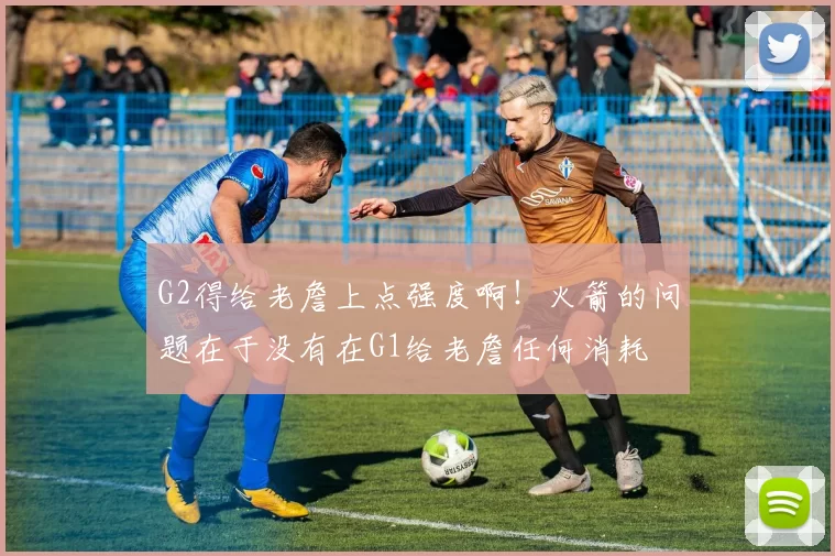 G2得给老詹上点强度啊！火箭的问题在于没有在G1给老詹任何消耗