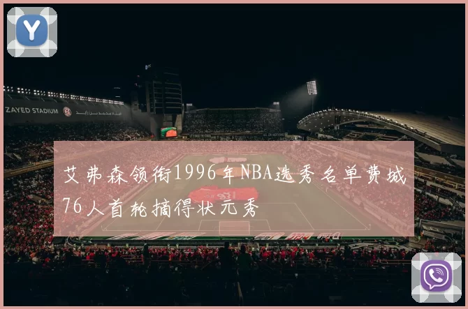 艾弗森领衔1996年NBA选秀名单费城76人首轮摘得状元秀
