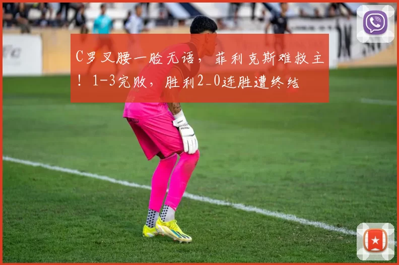 C罗叉腰一脸无语，菲利克斯难救主！1-3完败，胜利2_0连胜遭终结