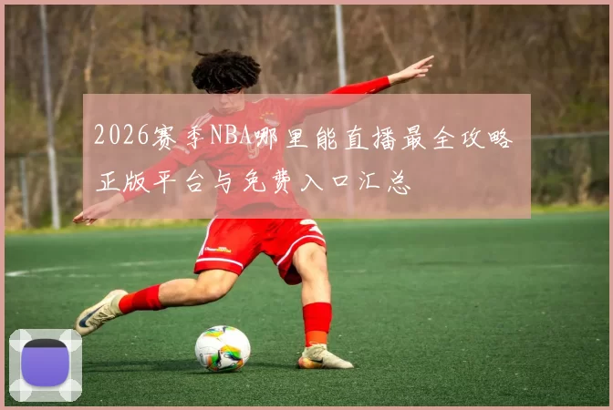 2026赛季NBA哪里能直播最全攻略 正版平台与免费入口汇总