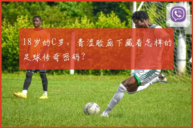 18岁的C罗，青涩脸庞下藏着怎样的足球传奇密码？