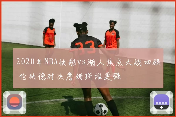 2020年NBA快船vs湖人焦点大战回顾 伦纳德对决詹姆斯谁更强