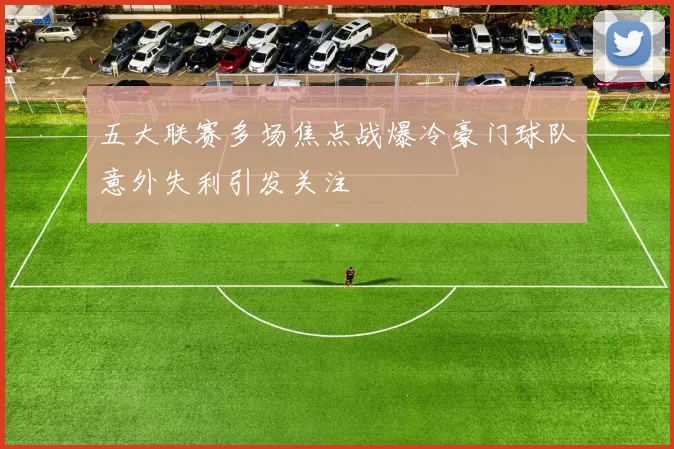 五大联赛多场焦点战爆冷豪门球队意外失利引发关注