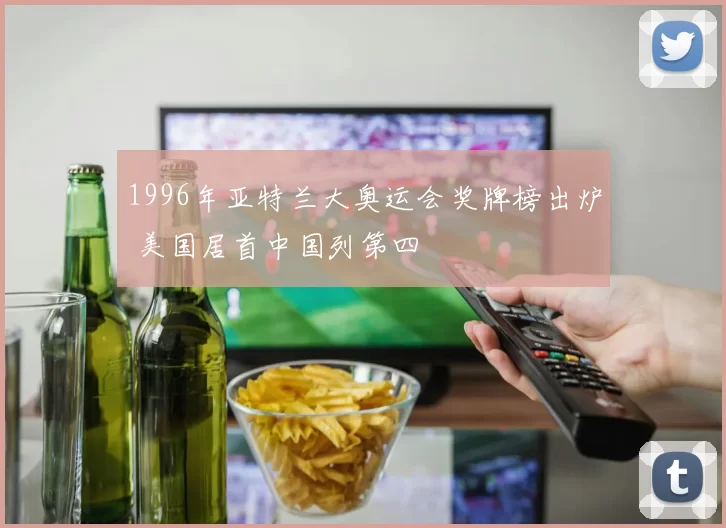 1996年亚特兰大奥运会奖牌榜出炉 美国居首中国列第四