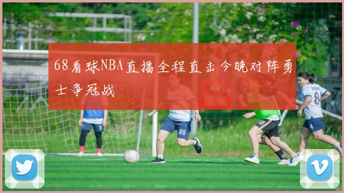 68看球NBA直播全程直击今晚对阵勇士争冠战