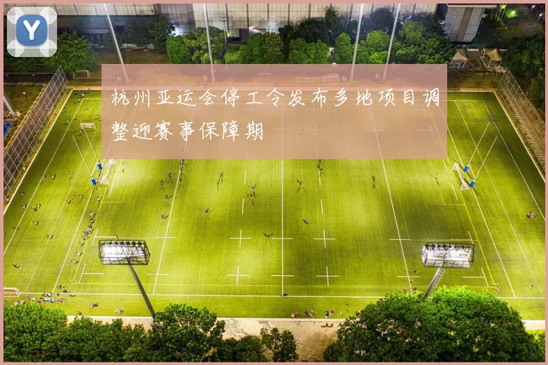 杭州亚运会停工令发布多地项目调整迎赛事保障期