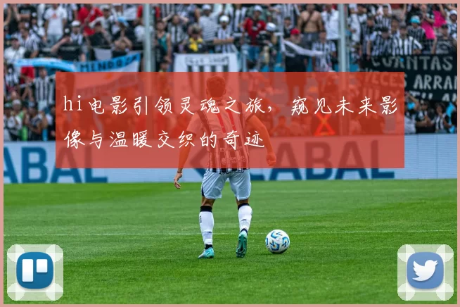 hi电影引领灵魂之旅，窥见未来影像与温暖交织的奇迹