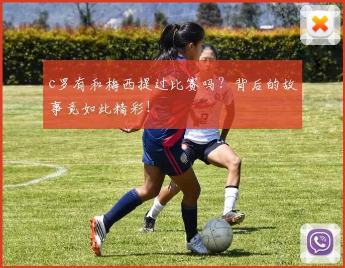 c罗有和梅西提过比赛吗？背后的故事竟如此精彩！