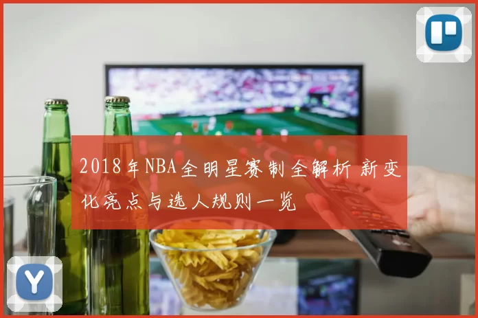 2018年NBA全明星赛制全解析 新变化亮点与选人规则一览