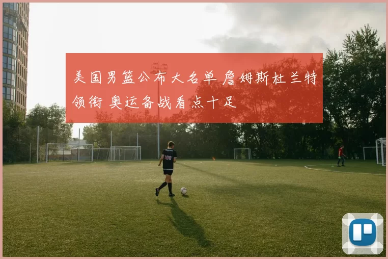 美国男篮公布大名单 詹姆斯杜兰特领衔 奥运备战看点十足