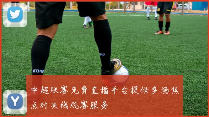中超联赛免费直播平台提供多场焦点对决线观赛服务