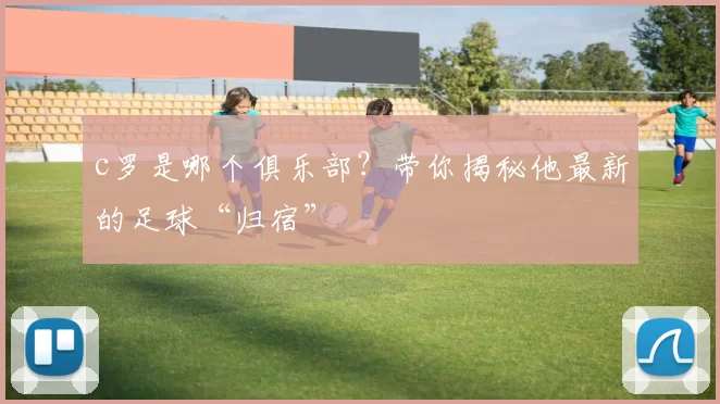 c罗是哪个俱乐部？带你揭秘他最新的足球“归宿”