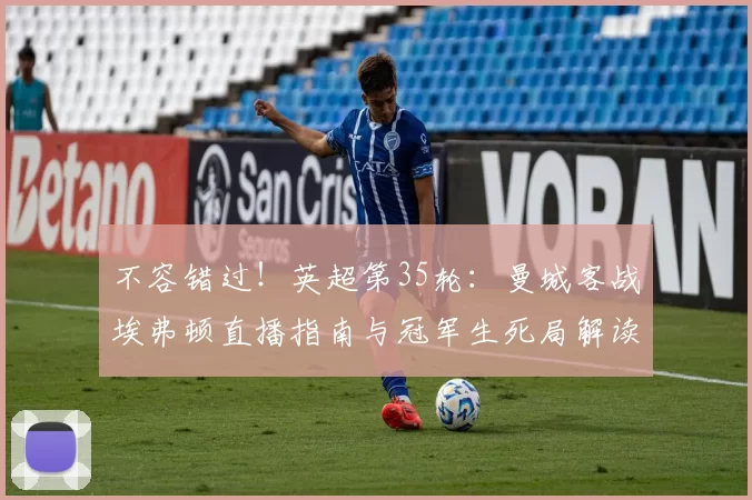 不容错过！英超第35轮：曼城客战埃弗顿直播指南与冠军生死局解读