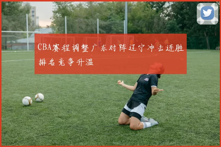 CBA赛程调整广东对阵辽宁冲击连胜排名竞争升温