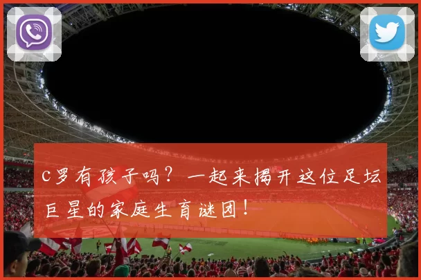 c罗有孩子吗？一起来揭开这位足坛巨星的家庭生育谜团！