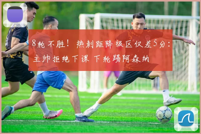 8轮不胜！热刺距降级区仅差5分：主帅拒绝下课 下轮踢阿森纳
