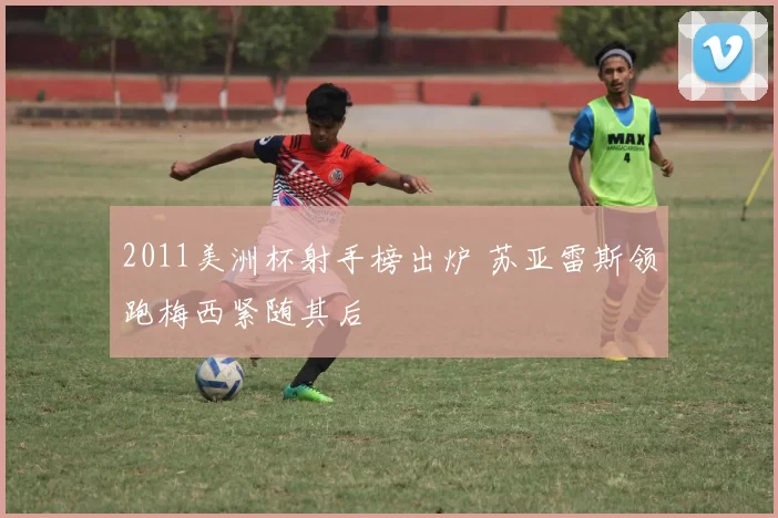 2011美洲杯射手榜出炉 苏亚雷斯领跑梅西紧随其后