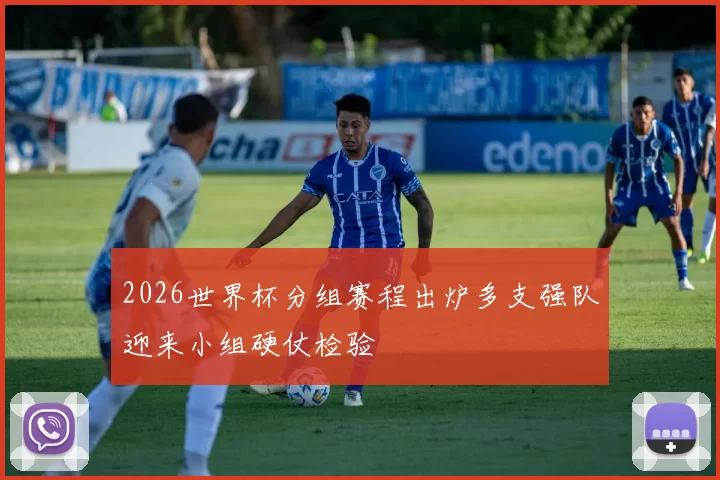 2026世界杯分组赛程出炉多支强队迎来小组硬仗检验