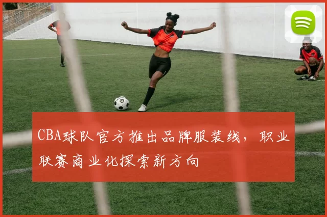 CBA球队官方推出品牌服装线，职业联赛商业化探索新方向