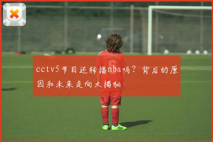 cctv5节目还转播nba吗？背后的原因和未来走向大揭秘