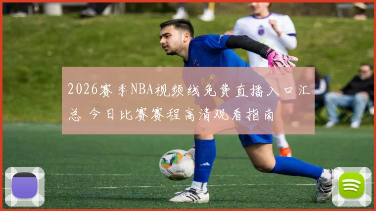 2026赛季NBA视频线免费直播入口汇总 今日比赛赛程高清观看指南