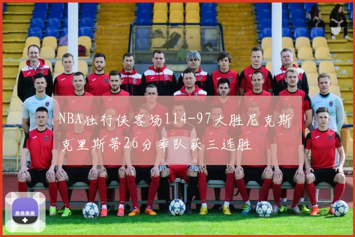 NBA独行侠客场114-97大胜尼克斯 克里斯蒂26分率队获三连胜