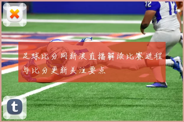 足球比分网新浪直播解读比赛进程与比分更新关注要点