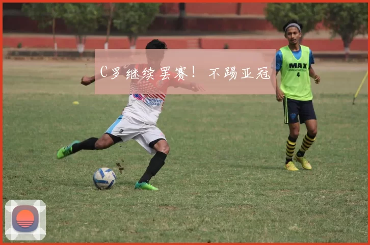 C罗继续罢赛！不踢亚冠